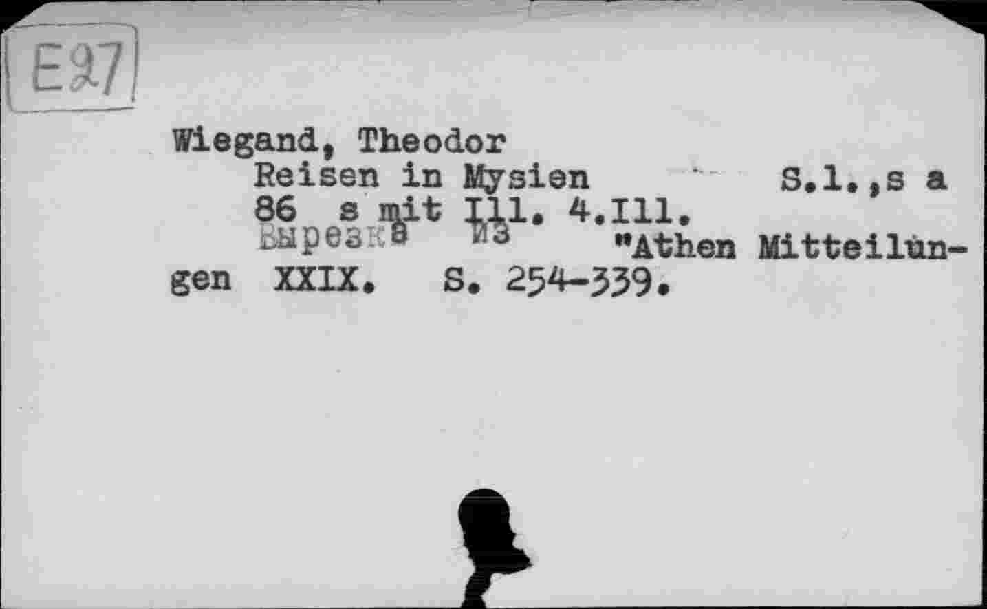 ﻿Wiegand, Theodor
Reisen in Mysien ‘	S.1..S а
86 s mit Ill, 4.111.
ЬЫреЗКЭ x ö	иAthen Mitteilun-
gen XXIX. s. 254-539.
